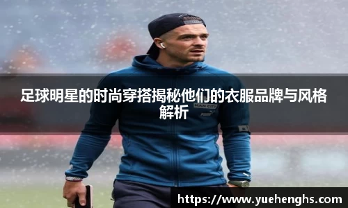 足球明星的时尚穿搭揭秘他们的衣服品牌与风格解析