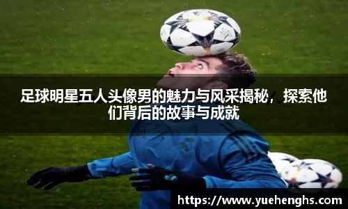 足球明星五人头像男的魅力与风采揭秘，探索他们背后的故事与成就