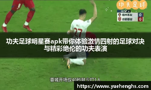 功夫足球明星赛apk带你体验激情四射的足球对决与精彩绝伦的功夫表演