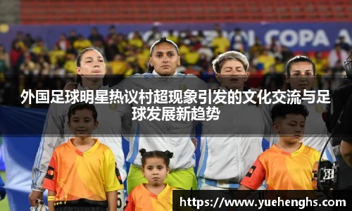 外国足球明星热议村超现象引发的文化交流与足球发展新趋势