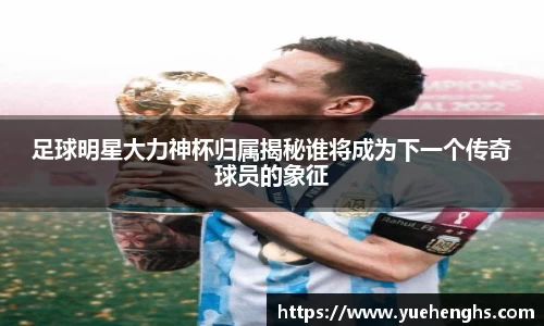 足球明星大力神杯归属揭秘谁将成为下一个传奇球员的象征